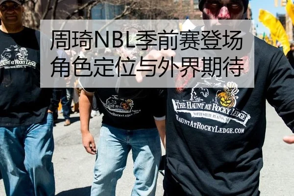 周琦NBL季前赛登场 角色定位与外界期待